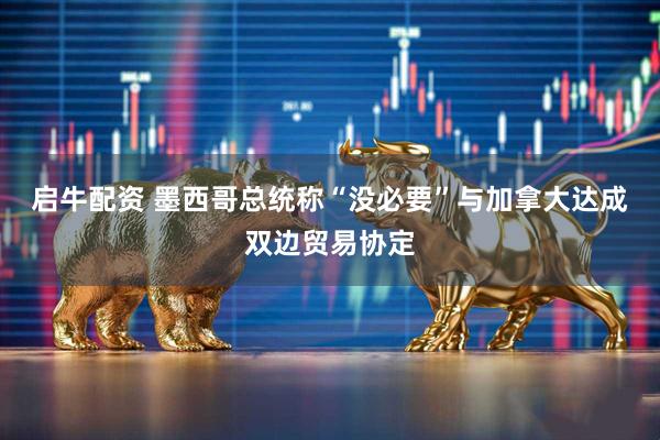 启牛配资 墨西哥总统称“没必要”与加拿大达成双边贸易协定
