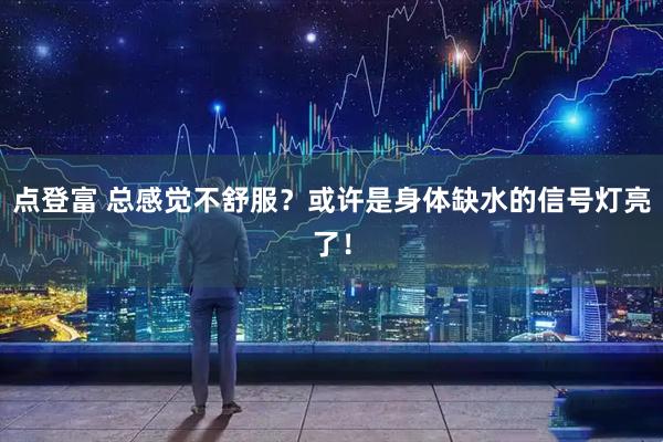 点登富 总感觉不舒服？或许是身体缺水的信号灯亮了！