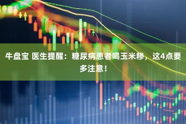 牛盘宝 医生提醒：糖尿病患者喝玉米糁，这4点要多注意！