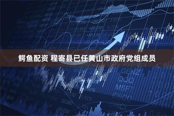 鳄鱼配资 程寄县已任黄山市政府党组成员