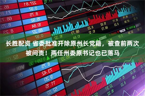 长胜配资 省委批准开除原州长党籍，被查前两次被问责！两任州委原书记也已落马