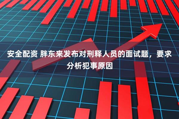安全配资 胖东来发布对刑释人员的面试题，要求分析犯事原因