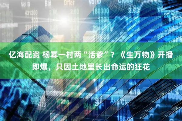 亿海配资 杨幂一村两“活爹”？《生万物》开播即爆，只因土地里长出命运的狂花