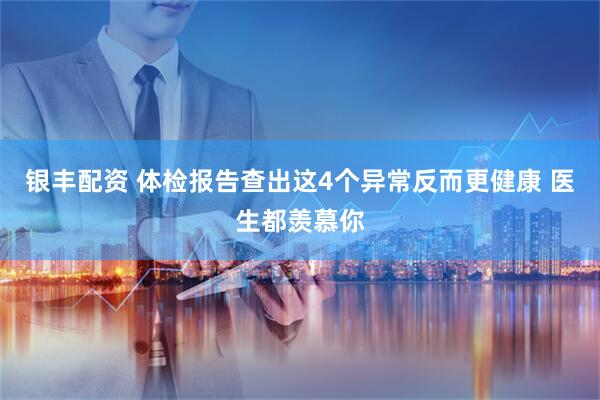 银丰配资 体检报告查出这4个异常反而更健康 医生都羡慕你