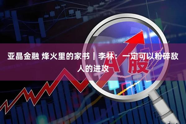 亚晶金融 烽火里的家书｜李林：一定可以粉碎敌人的进攻