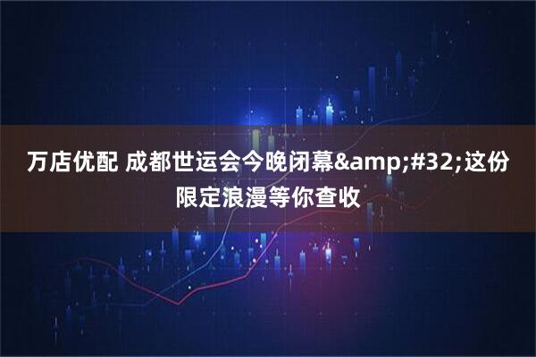 万店优配 成都世运会今晚闭幕&#32;这份限定浪漫等你查收