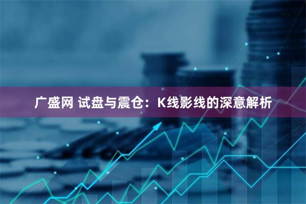 广盛网 试盘与震仓：K线影线的深意解析