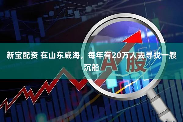 新宝配资 在山东威海，每年有20万人去寻找一艘沉船