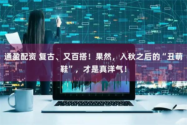 通盈配资 复古、又百搭！果然，入秋之后的“丑萌鞋”，才是真洋气！