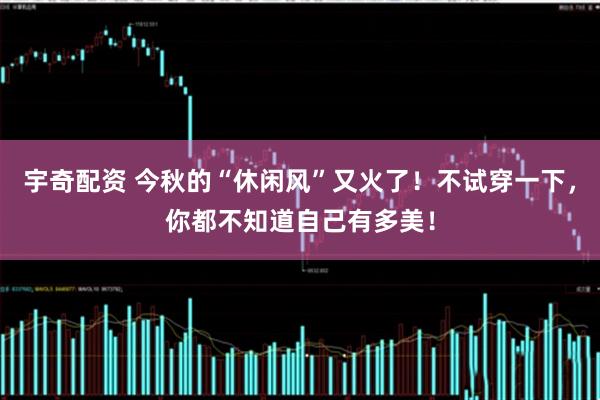 宇奇配资 今秋的“休闲风”又火了！不试穿一下，你都不知道自己有多美！