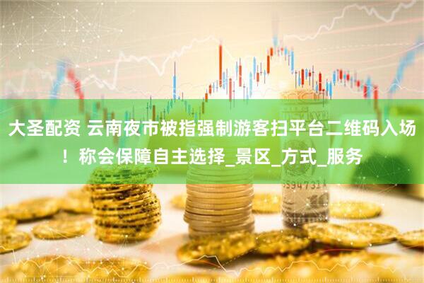 大圣配资 云南夜市被指强制游客扫平台二维码入场！称会保障自主选择_景区_方式_服务