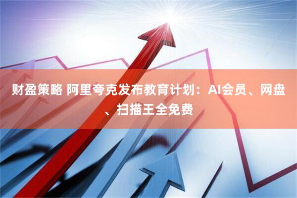 财盈策略 阿里夸克发布教育计划：AI会员、网盘、扫描王全免费