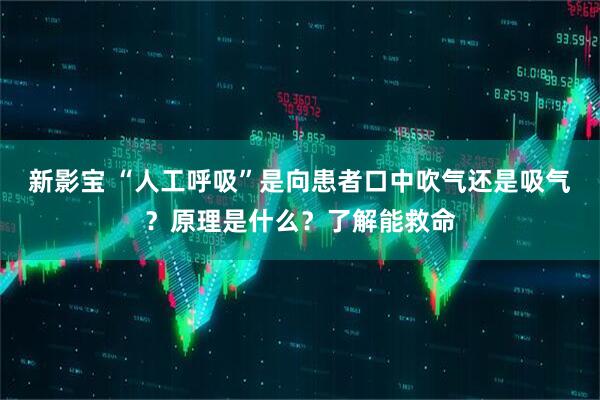 新影宝 “人工呼吸”是向患者口中吹气还是吸气？原理是什么？了解能救命