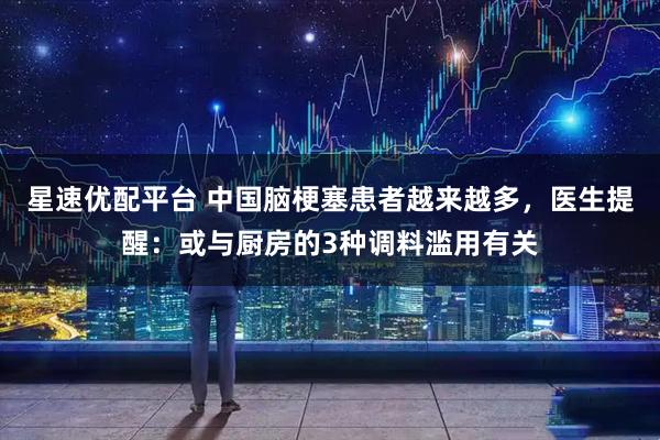 星速优配平台 中国脑梗塞患者越来越多，医生提醒：或与厨房的3种调料滥用有关