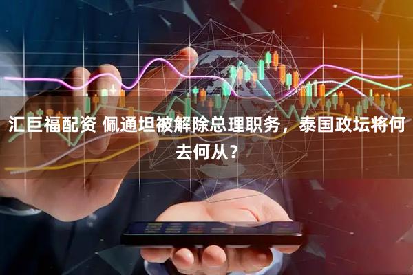 汇巨福配资 佩通坦被解除总理职务,泰国政坛将何去何从?