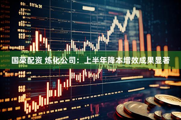 国荣配资 炼化公司：上半年降本增效成果显著