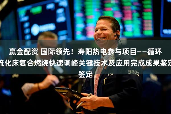赢金配资 国际领先！寿阳热电参与项目——循环流化床复合燃烧快速调峰关键技术及应用完成成果鉴定