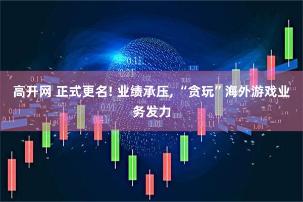 高开网 正式更名! 业绩承压, “贪玩”海外游戏业务发力
