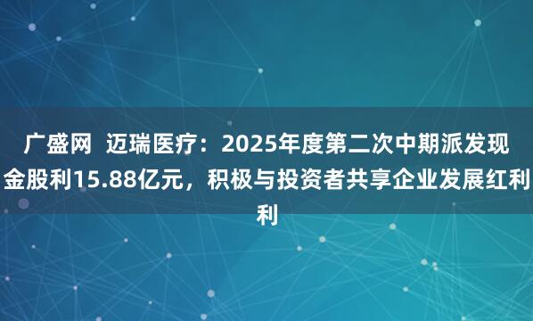 广盛网  迈瑞医疗：2025年度第二次中期派发现金股利15.88亿元，积极与投资者共享企业发展红利