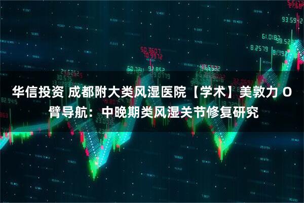 华信投资 成都附大类风湿医院【学术】美敦力 O 臂导航：中晚期类风湿关节修复研究