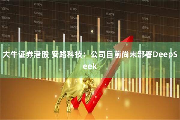 大牛证券港股 安路科技：公司目前尚未部署DeepSeek