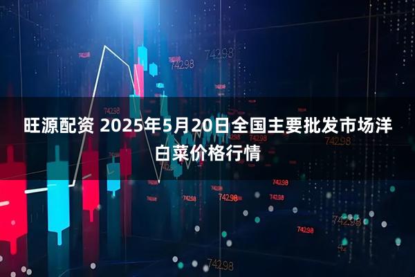 旺源配资 2025年5月20日全国主要批发市场洋白菜价格行情