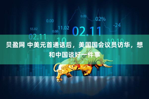 贝盈网 中美元首通话后，美国国会议员访华，想和中国谈好一件事