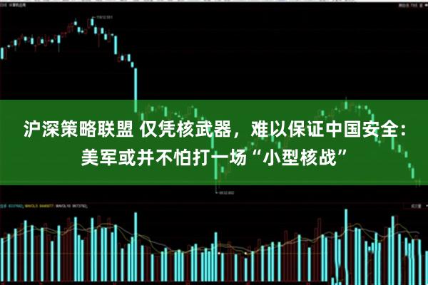 沪深策略联盟 仅凭核武器，难以保证中国安全：美军或并不怕打一场“小型核战”