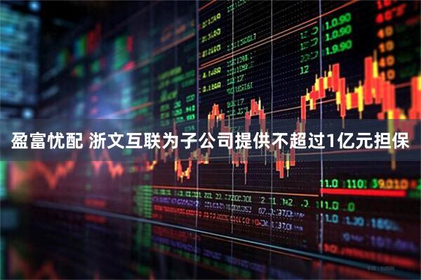 盈富忧配 浙文互联为子公司提供不超过1亿元担保