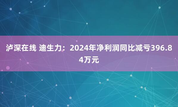 泸深在线 迪生力：2024年净利润同比减亏396.84万元