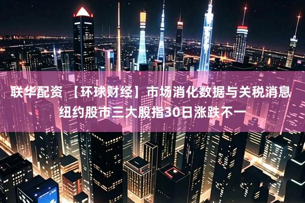 联华配资 【环球财经】市场消化数据与关税消息 纽约股市三大股指30日涨跌不一