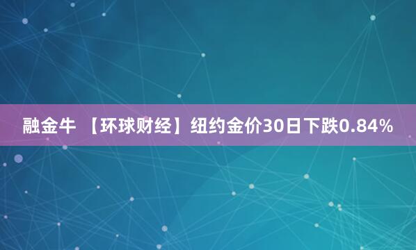 融金牛 【环球财经】纽约金价30日下跌0.84%