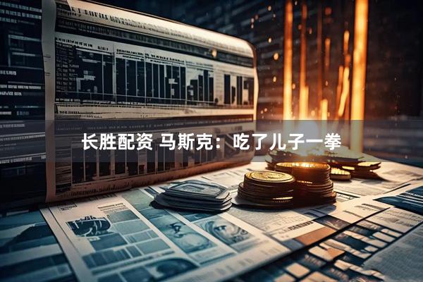长胜配资 马斯克：吃了儿子一拳