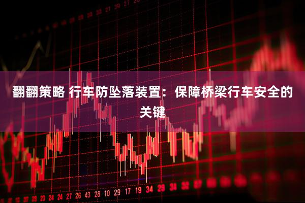 翻翻策略 行车防坠落装置：保障桥梁行车安全的关键