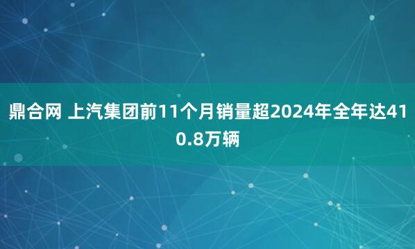 鼎合网 上汽集团前11个月销量超2024年全年达410.8万辆