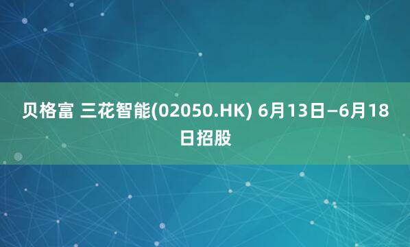 贝格富 三花智能(02050.HK) 6月13日—6月18日招股