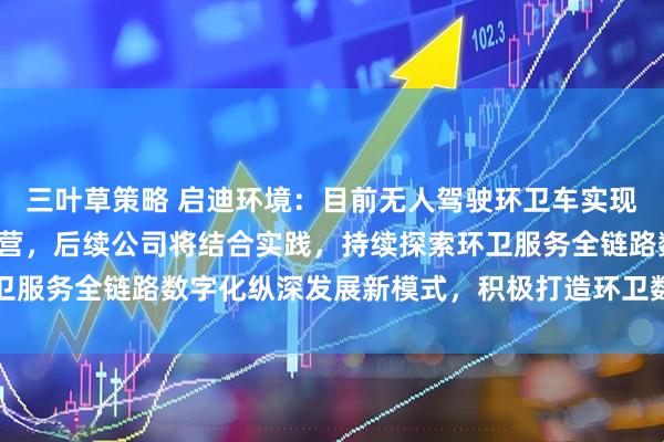 三叶草策略 启迪环境:目前无人驾驶环卫车实现了在重点项目的示范运营,后续公司将结合实践,持续探索环卫服务全链路数字化纵深发展新模式,积极打造环卫数智生态平台