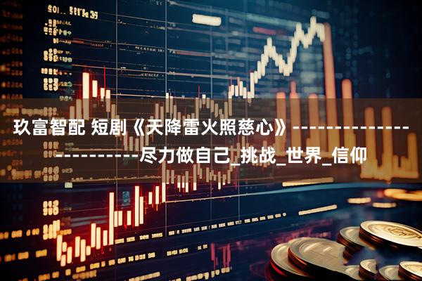 玖富智配 短剧《天降雷火照慈心》------------------------尽力做自己_挑战_世界_信仰