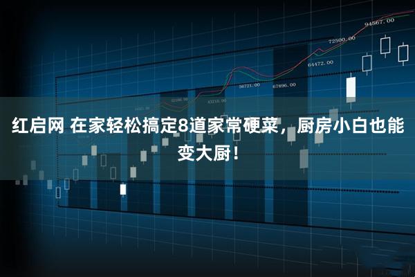 红启网 在家轻松搞定8道家常硬菜,厨房小白也能变大厨!