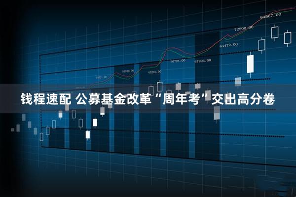 钱程速配 公募基金改革“周年考”交出高分卷