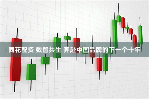 同花配资 数智共生 奔赴中国品牌的下一个十年